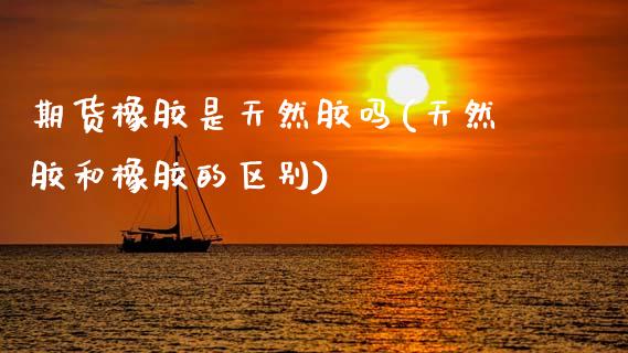 期货橡胶是天然胶吗(天然胶和橡胶的区别)_https://www.zztgc.com_原油期货_第1张