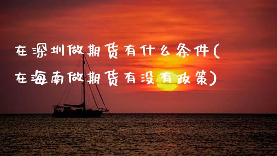 在深圳做期货有什么条件(在海南做期货有没有政策)_https://www.zztgc.com_原油期货_第1张