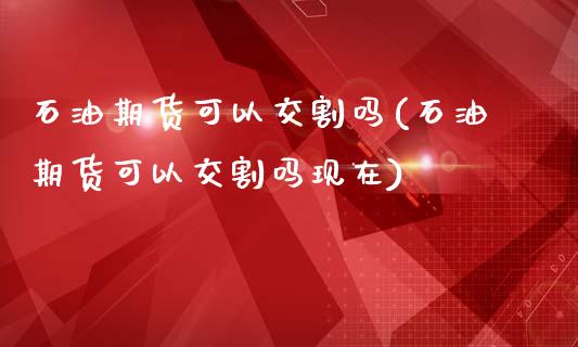 石油期货可以交割吗(石油期货可以交割吗现在)_https://www.zztgc.com_原油期货_第1张