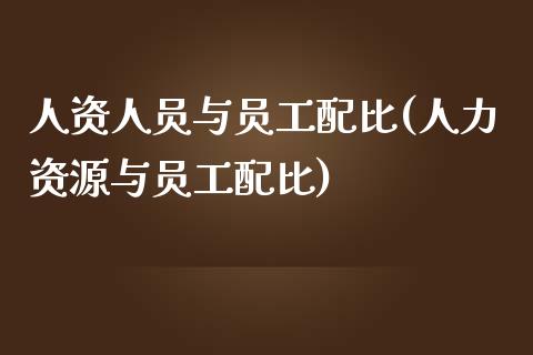 人资人员与员工配比(人力资源与员工配比)_https://www.zztgc.com_期货开户_第1张