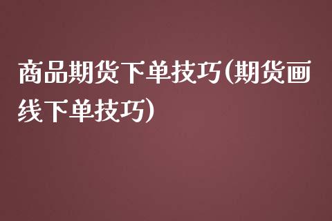 商品期货下单技巧(期货画线下单技巧)_https://www.zztgc.com_期货直播_第1张