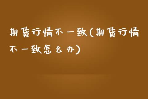 期货行情不一致(期货行情不一致怎么办)_https://www.zztgc.com_黄金期货_第1张