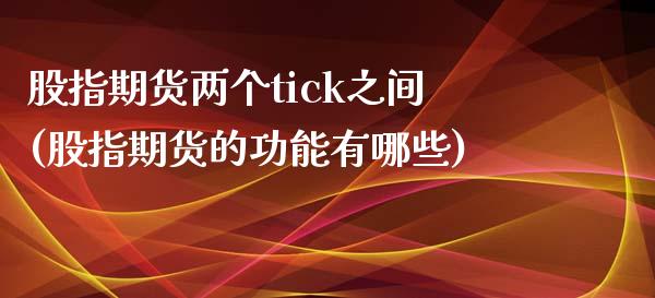 股指期货两个tick之间(股指期货的功能有哪些)_https://www.zztgc.com_期货行情_第1张