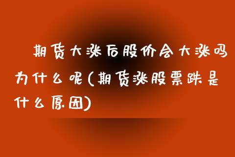 ﻿期货大涨后股价会大涨吗为什么呢(期货涨股票跌是什么原因)_https://www.zztgc.com_期货入门_第1张