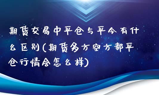 期货交易中平仓与平今有什么区别(期货多方空方都平仓行情会怎么样)_https://www.zztgc.com_期货入门_第1张