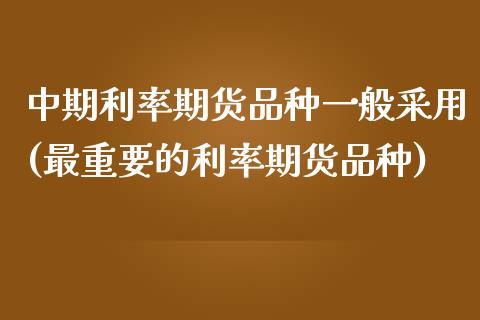 中期利率期货品种一般采用(最重要的利率期货品种)_https://www.zztgc.com_期货入门_第1张