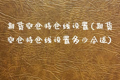 期货空仓持仓线设置(期货空仓持仓线设置多少合适)_https://www.zztgc.com_期货入门_第1张