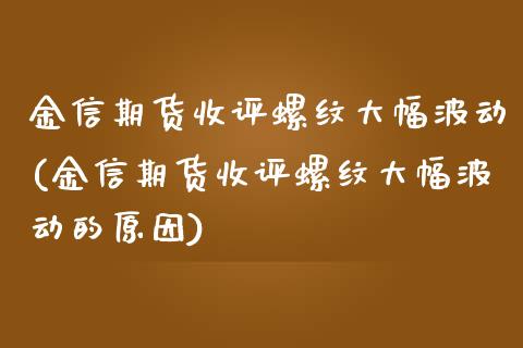 金信期货收评螺纹大幅波动(金信期货收评螺纹大幅波动的原因)_https://www.zztgc.com_期货行情_第1张