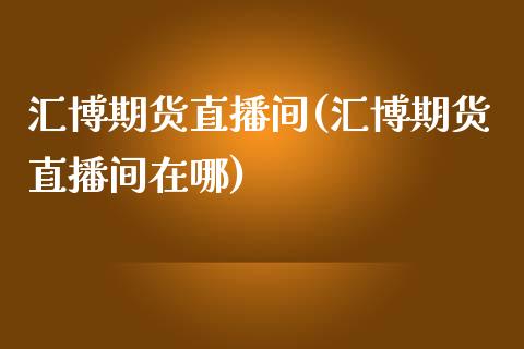 汇博期货直播间(汇博期货直播间在哪)_https://www.zztgc.com_原油期货_第1张