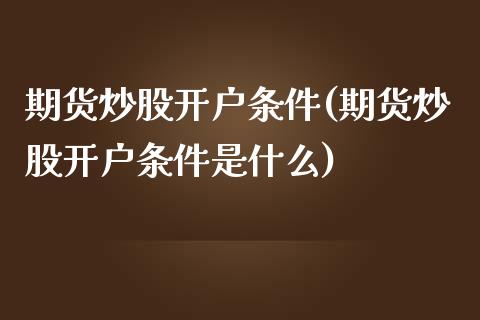期货炒股开户条件(期货炒股开户条件是什么)_https://www.zztgc.com_期货直播_第1张