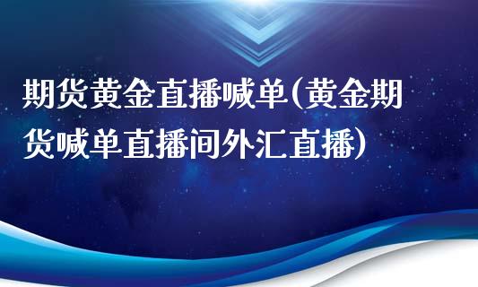 期货黄金直播喊单(黄金期货喊单直播间外汇直播)_https://www.zztgc.com_原油期货_第1张