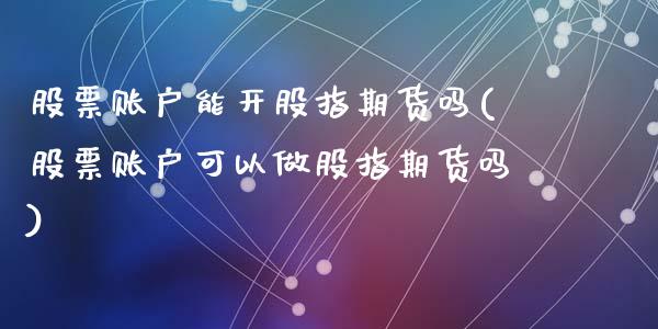 股票账户能开股指期货吗(股票账户可以做股指期货吗)_https://www.zztgc.com_原油期货_第1张