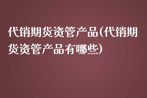 代销期货资管产品(代销期货资管产品有哪些)_https://www.zztgc.com_原油期货_第1张