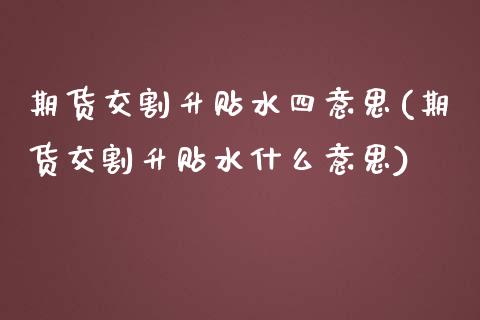 期货交割升贴水四意思(期货交割升贴水什么意思)_https://www.zztgc.com_期货直播_第1张