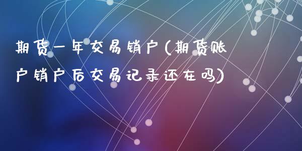 期货一年交易销户(期货账户销户后交易记录还在吗)_https://www.zztgc.com_期货直播_第1张