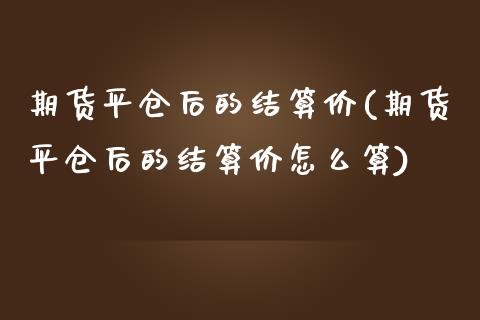 期货平仓后的结算价(期货平仓后的结算价怎么算)_https://www.zztgc.com_黄金期货_第1张