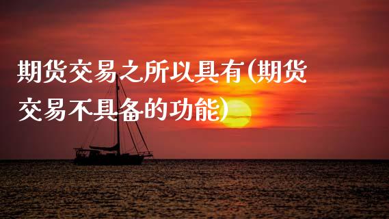 期货交易之所以具有(期货交易不具备的功能)_https://www.zztgc.com_黄金期货_第1张