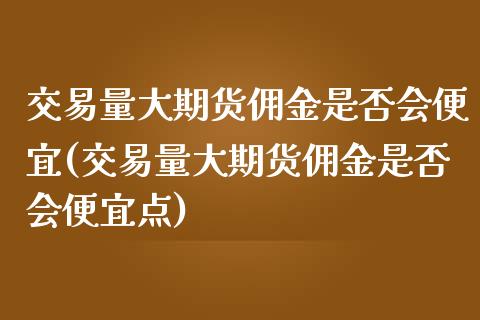 交易量大期货佣金是否会便宜(交易量大期货佣金是否会便宜点)_https://www.zztgc.com_期货入门_第1张