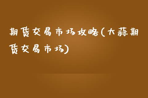 期货交易市场攻略(大蒜期货交易市场)_https://www.zztgc.com_原油期货_第1张