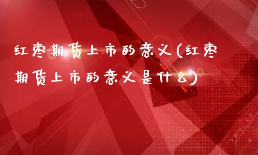 红枣期货上市的意义(红枣期货上市的意义是什么)_https://www.zztgc.com_期货直播_第1张