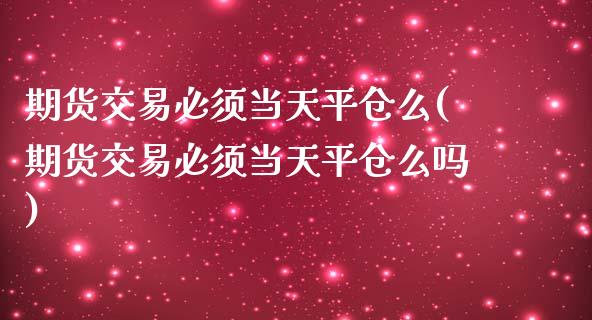 期货交易必须当天平仓么(期货交易必须当天平仓么吗)_https://www.zztgc.com_期货入门_第1张