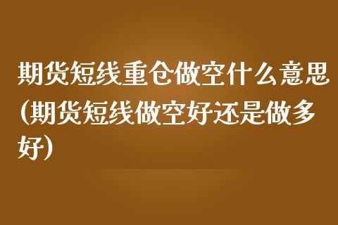 期货短线重仓做空什么意思(期货短线做空好还是做多好)_https://www.zztgc.com_期货直播_第1张