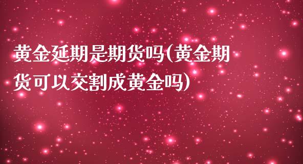 黄金延期是期货吗(黄金期货可以交割成黄金吗)_https://www.zztgc.com_期货入门_第1张