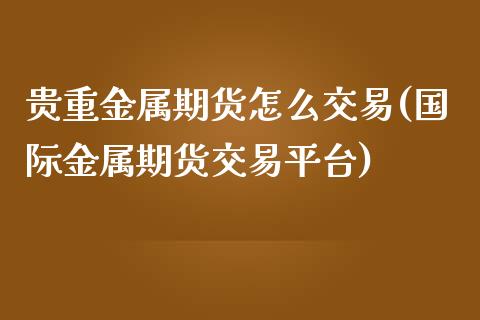 贵重金属期货怎么交易(国际金属期货交易平台)_https://www.zztgc.com_期货行情_第1张