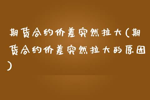期货合约价差突然拉大(期货合约价差突然拉大的原因)_https://www.zztgc.com_期货入门_第1张