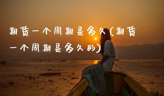 期货一个周期是多久(期货一个周期是多久的)_https://www.zztgc.com_期货入门_第1张