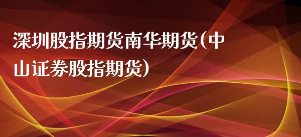 深圳股指期货南华期货(中山证券股指期货)_https://www.zztgc.com_期货入门_第1张