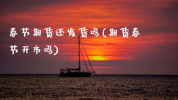 春节期货还发货吗(期货春节开市吗)_https://www.zztgc.com_期货直播_第1张