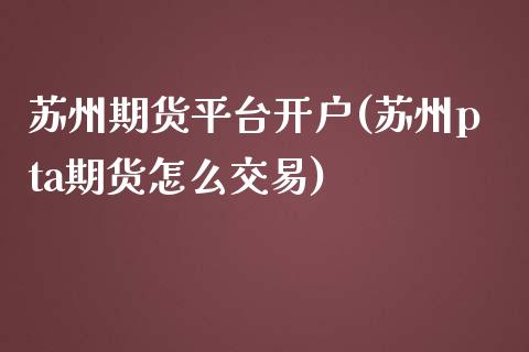 苏州期货平台开户(苏州pta期货怎么交易)_https://www.zztgc.com_原油期货_第1张