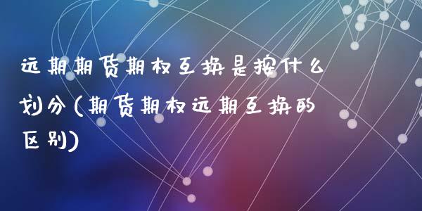 远期期货期权互换是按什么划分(期货期权远期互换的区别)_https://www.zztgc.com_黄金期货_第1张