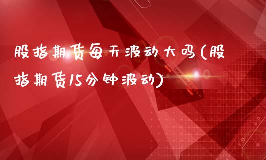 股指期货每天波动大吗(股指期货15分钟波动)_https://www.zztgc.com_期货开户_第1张