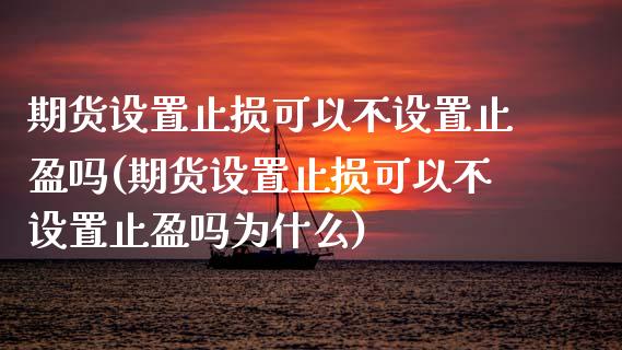 期货设置止损可以不设置止盈吗(期货设置止损可以不设置止盈吗为什么)_https://www.zztgc.com_期货行情_第1张
