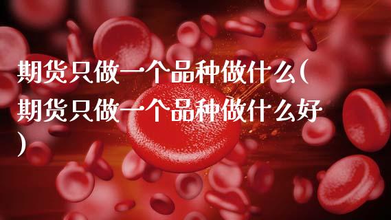 期货只做一个品种做什么(期货只做一个品种做什么好)_https://www.zztgc.com_期货直播_第1张