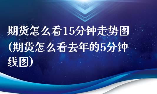 期货怎么看15分钟走势图(期货怎么看去年的5分钟线图)_https://www.zztgc.com_期货入门_第1张