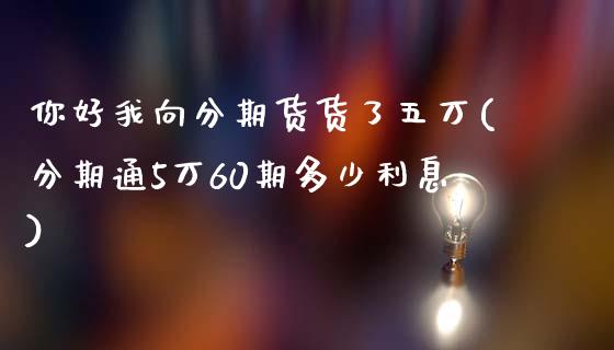 你好我向分期货货了五万(分期通5万60期多少利息)_https://www.zztgc.com_期货开户_第1张