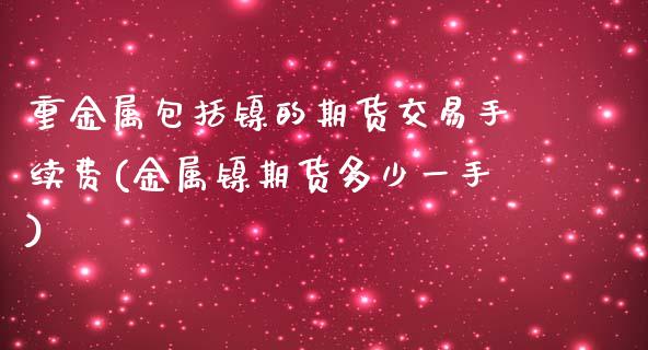 重金属包括镍的期货交易手续费(金属镍期货多少一手)_https://www.zztgc.com_期货入门_第1张