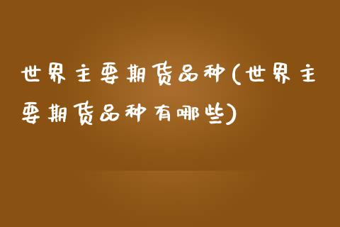世界主要期货品种(世界主要期货品种有哪些)_https://www.zztgc.com_期货直播_第1张
