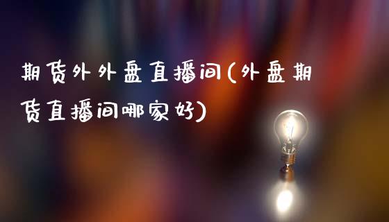 期货外外盘直播间(外盘期货直播间哪家好)_https://www.zztgc.com_原油期货_第1张