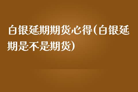 白银延期期货心得(白银延期是不是期货)_https://www.zztgc.com_期货行情_第1张