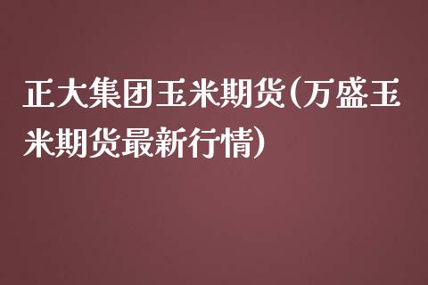 正大集团玉米期货(万盛玉米期货最新行情)_https://www.zztgc.com_期货行情_第1张