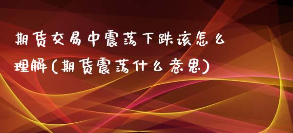 期货交易中震荡下跌该怎么理解(期货震荡什么意思)_https://www.zztgc.com_期货直播_第1张