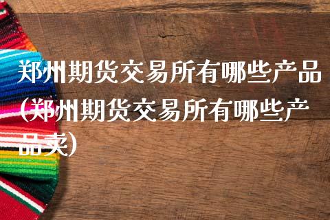 郑州期货交易所有哪些产品(郑州期货交易所有哪些产品卖)_https://www.zztgc.com_期货入门_第1张