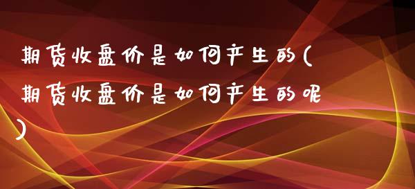期货收盘价是如何产生的(期货收盘价是如何产生的呢)_期货入门_第1张_珍投期货网 期货收盘价是如何产生的(期货收盘价是如何产生的呢)_https://www.zztgc.com_期货入门_第1张