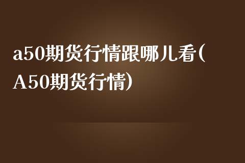 a50期货行情跟哪儿看(A50期货行情)_https://www.zztgc.com_黄金期货_第1张