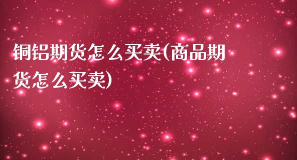 铜铝期货怎么买卖(商品期货怎么买卖)_https://www.zztgc.com_期货入门_第1张