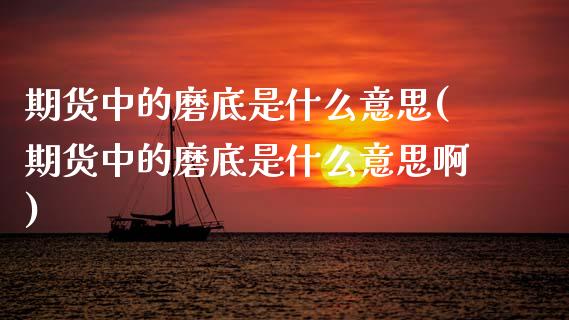 期货中的磨底是什么意思(期货中的磨底是什么意思啊)_期货行情_第1张_珍投期货网 期货中的磨底是什么意思(期货中的磨底是什么意思啊)_https://www.zztgc.com_期货行情_第1张